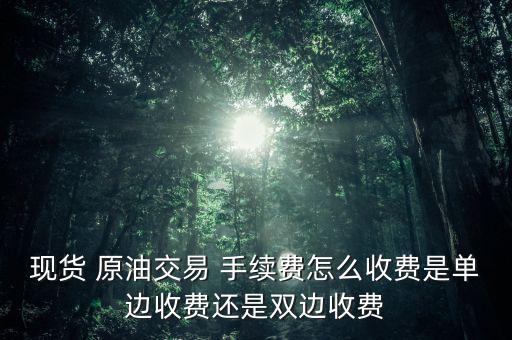 現貨 原油交易 手續費怎么收費是單邊收費還是雙邊收費