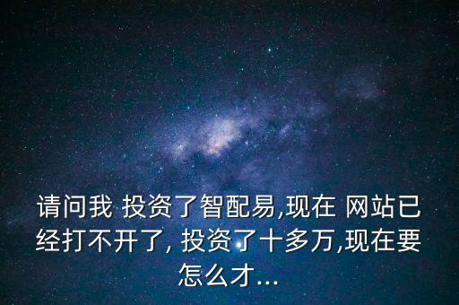 請問我 投資了智配易,現在 網站已經打不開了, 投資了十多萬,現在要怎么才...