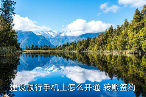 建行銀證轉賬怎么操作,開通手機銀行需遵循哪些步驟?