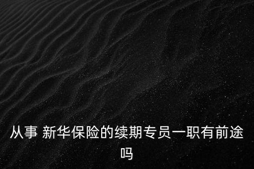 新華保險前景怎么樣,如何成為一個有責任感的保險經紀?