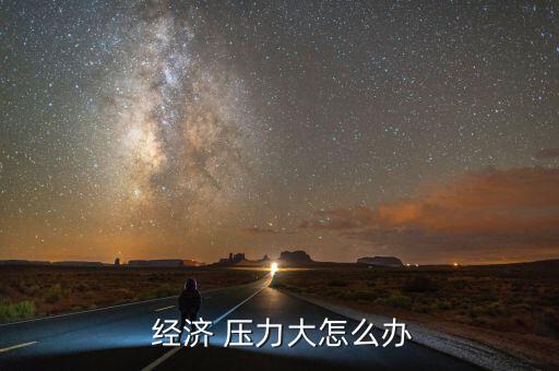 個人經濟壓力大怎么辦,壓力其實很簡單只要你愿意