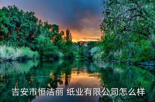 吉安紙業怎么樣,吉安石杰杰利紙業有限公司查看企業信用榜