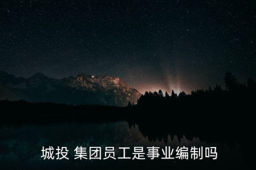  城投 集團員工是事業編制嗎
