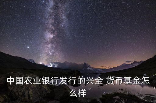 中國農業銀行發行的興全 貨幣基金怎么樣