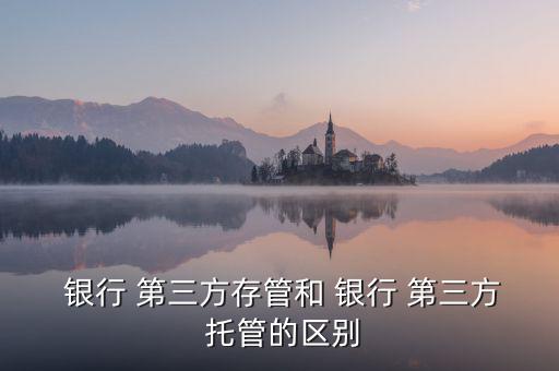  銀行 第三方存管和 銀行 第三方 托管的區別