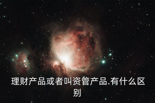  理財產品或者叫資管產品.有什么區別