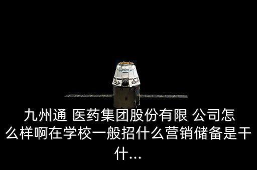  九州通 醫藥集團股份有限 公司怎么樣啊在學校一般招什么營銷儲備是干什...