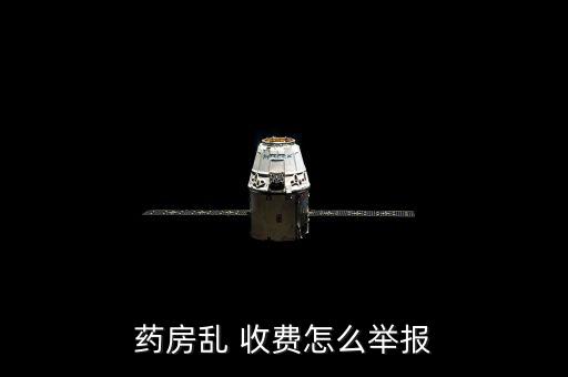 藥店亂收費怎么辦,醫院亂象收費如何投訴?可舉報藥房亂象