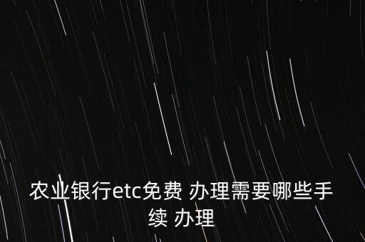 農業銀行etc免費 辦理需要哪些手續 辦理