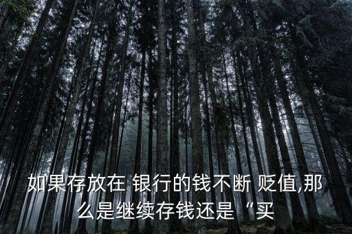如果存放在 銀行的錢不斷 貶值,那么是繼續存錢還是“買