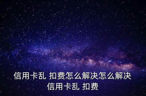 廣發信用卡亂扣費怎么辦,信用卡莫名其妙扣費是怎么回事?