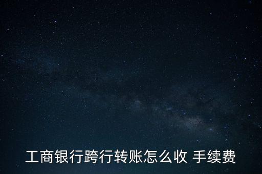 工行異地匯款手續費怎么收,手機銀行不能進行跨行轉賬