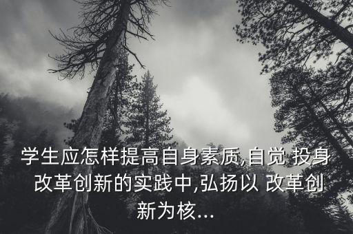 學生應怎樣提高自身素質,自覺 投身 改革創新的實踐中,弘揚以 改革創新為核...