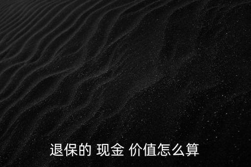 保險單現金價值怎么算,保單中的現金價值是指退保時可拿到錢