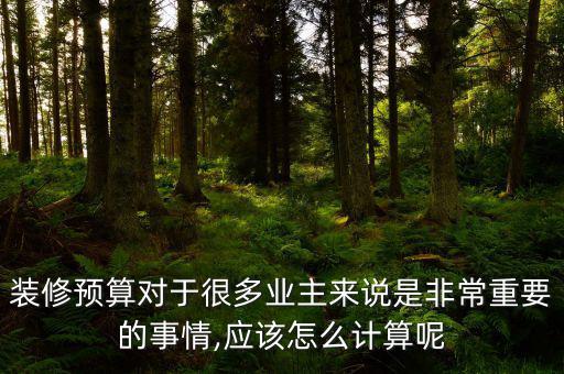 裝修預算對于很多業主來說是非常重要的事情,應該怎么計算呢