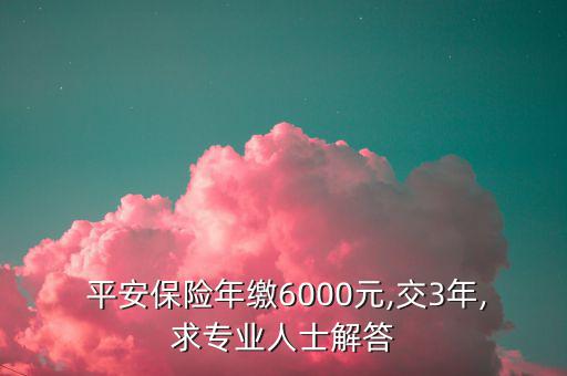  平安保險年繳6000元,交3年,求專業人士解答