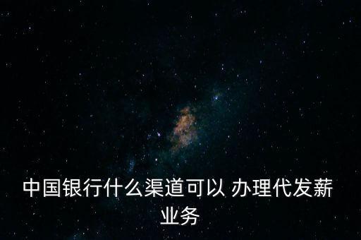 中國銀行什么渠道可以 辦理代發薪 業務