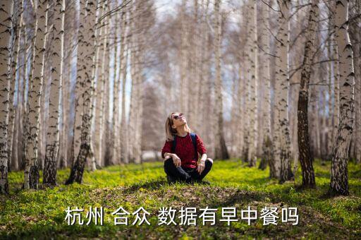 杭州合眾數據怎么樣,杭州合眾數據科技有限公司早午餐是有的