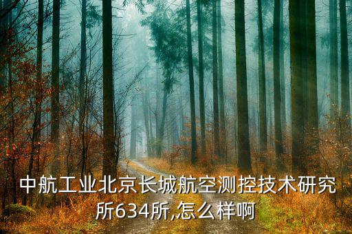  中航工業北京長城航空測控技術研究所634所,怎么樣啊