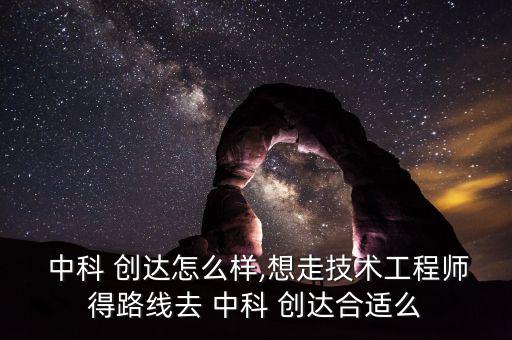  中科 創達怎么樣,想走技術工程師得路線去 中科 創達合適么
