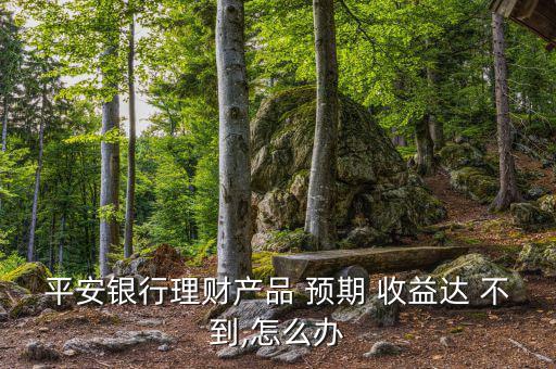 企業不到預期收益怎么辦,理財產品不能付現金和收益