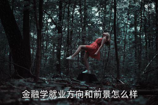 金融行業工作怎么樣,金融專業:理論知識淵博實踐能力強