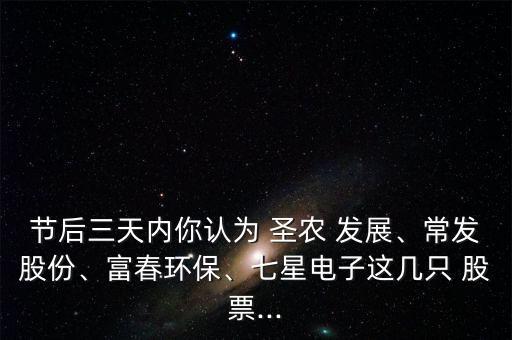 節后三天內你認為 圣農 發展、常發股份、富春環保、七星電子這幾只 股票...