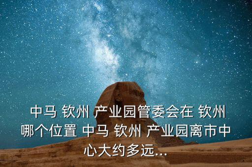  中馬 欽州 產業園管委會在 欽州哪個位置 中馬 欽州 產業園離市中心大約多遠...