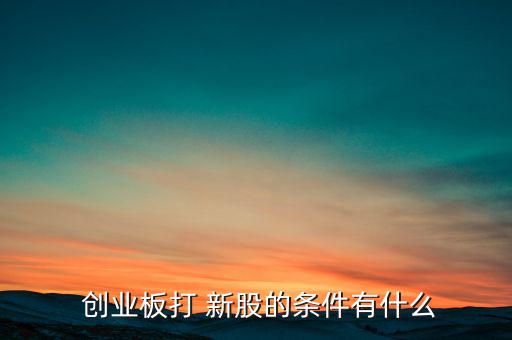 創業板新股怎么申購,開通創業板交易權限前股東須滿足以下條件