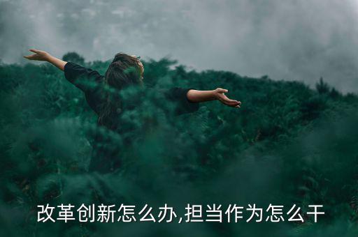  改革創新怎么辦,擔當作為怎么干