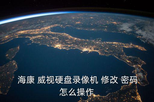 海康威視怎么修改密碼,海康威視用戶名密碼怎么解決錯誤?