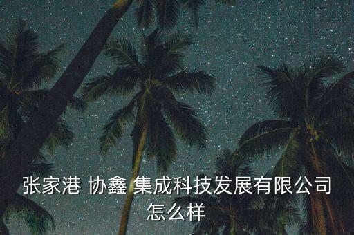 協鑫集成上班怎么樣,協鑫集成科技發展有限公司投資了2家公司