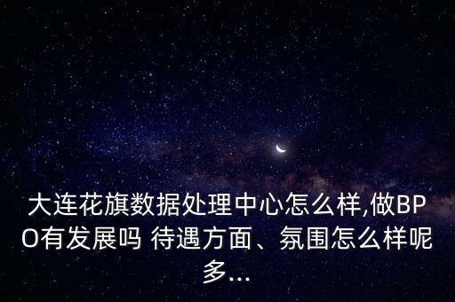 大連花旗數據處理中心怎么樣,做BPO有發展嗎 待遇方面、氛圍怎么樣呢多...