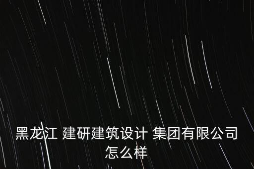 建研集團怎么樣,黑龍江建研建筑設計集團有限公司正式開業