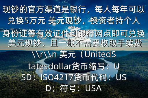 大筆人民幣怎么換 美元$兌換 美元現鈔的官方渠道是銀行，每人每年可以兌換5萬元 美元現鈔，投資者持個人身份證等有效證件到銀行網點即可兌換 美元現鈔，且一般不需要收取手續費\\r\\n 美元（UnitedStatesdollar貨幣縮寫：USD；ISO4217貨幣代碼：USD；符號：USA