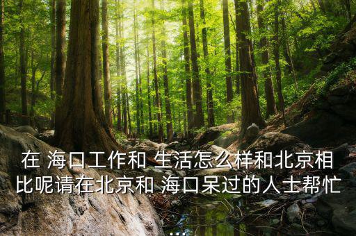 在 ?？诠ぷ骱?生活怎么樣和北京相比呢請在北京和 海口呆過的人士幫忙...