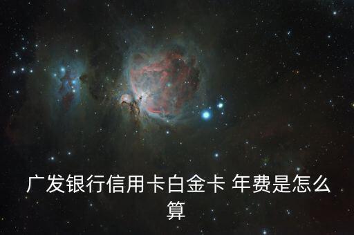 廣發年費怎么算,廣發銀行信用卡免單年費政策出爐