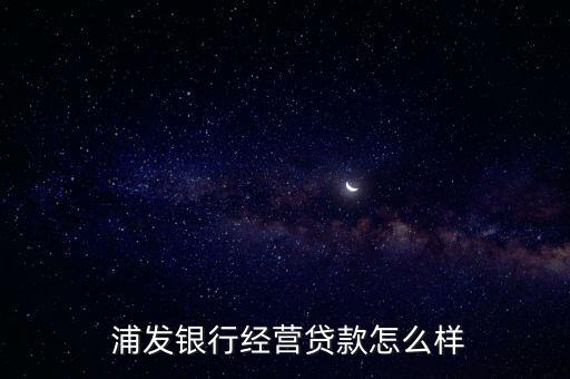 浦發銀行存貸易怎么樣,浦發銀行個人經營性貸款怎么樣?