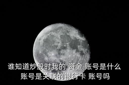 誰知道炒股時我的 資金 賬號是什么 賬號是關聯的銀行卡 賬號嗎
