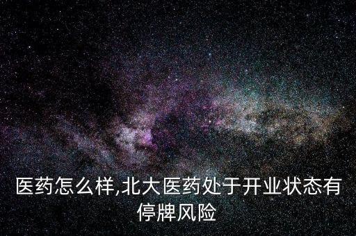 北大醫藥怎么樣,北大醫藥處于開業狀態有停牌風險