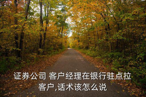  證券公司 客戶經理在銀行駐點拉 客戶,話術該怎么說