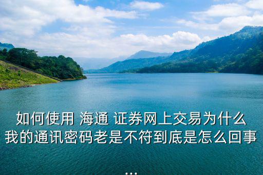 如何使用 海通 證券網上交易為什么我的通訊密碼老是不符到底是怎么回事...