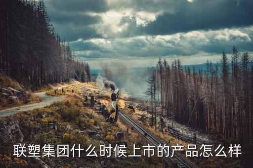  聯塑集團什么時候上市的產品怎么樣