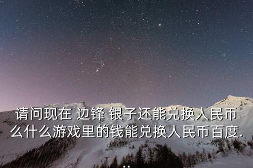 請問現在 邊鋒 銀子還能兌換人民幣么什么游戲里的錢能兌換人民幣百度...
