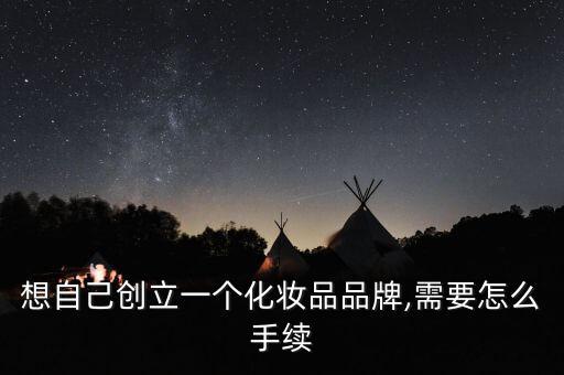想自己創立一個化妝品品牌,需要怎么手續