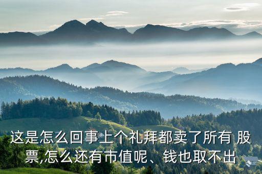 這是怎么回事上個禮拜都賣了所有 股票,怎么還有市值呢、錢也取不出
