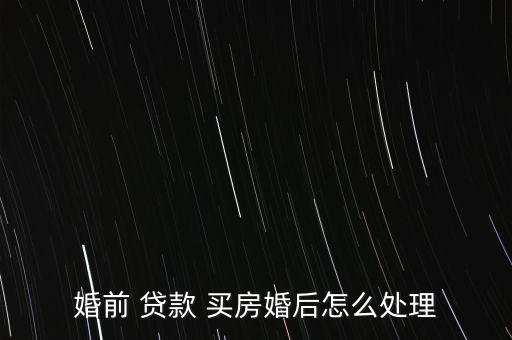 婚前 貸款 買(mǎi)房婚后怎么處理