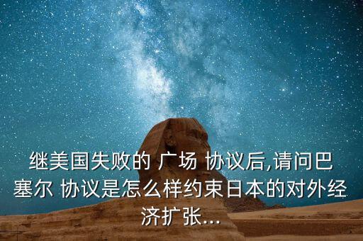 繼美國失敗的 廣場 協議后,請問巴塞爾 協議是怎么樣約束日本的對外經濟擴張...