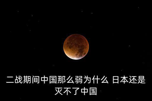 二戰期間中國那么弱為什么 日本還是滅不了中國
