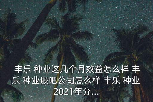 豐樂種業怎么了,這只股票怎么樣,豐樂種業是農業板塊之一